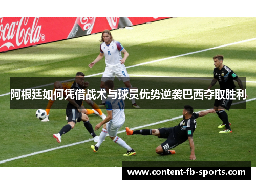 阿根廷如何凭借战术与球员优势逆袭巴西夺取胜利