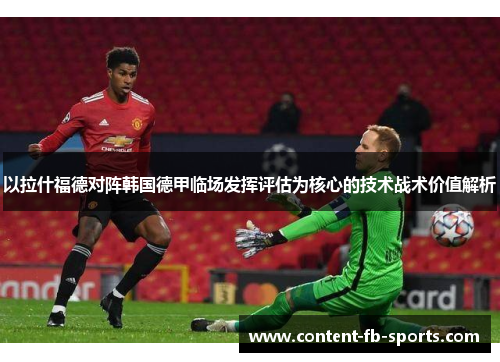 以拉什福德对阵韩国德甲临场发挥评估为核心的技术战术价值解析
